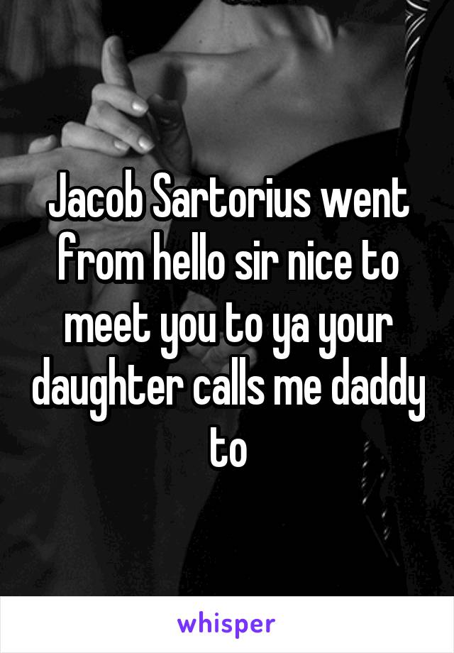 Jacob Sartorius went from hello sir nice to meet you to ya your daughter calls me daddy to