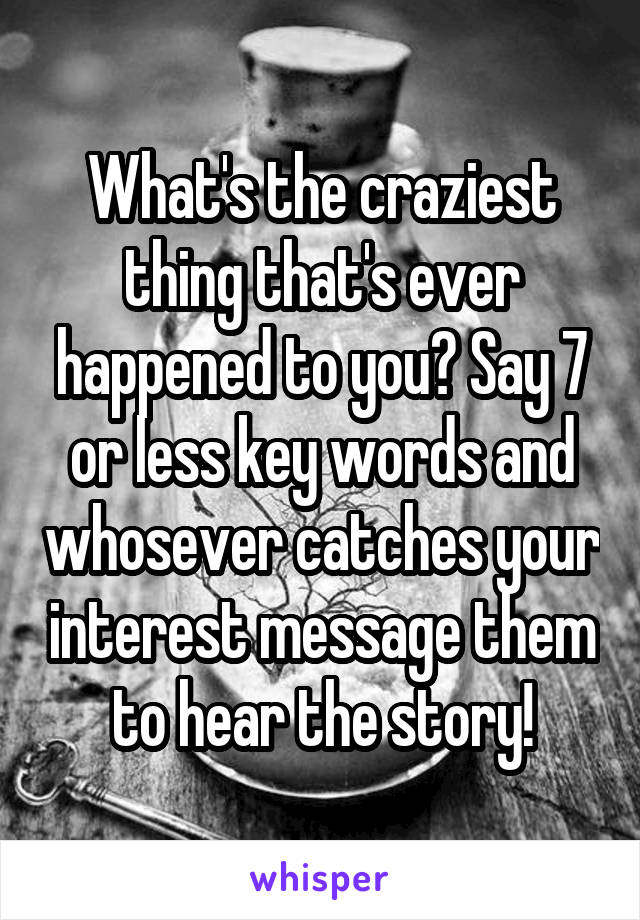 What's the craziest thing that's ever happened to you? Say 7 or less key words and whosever catches your interest message them to hear the story!