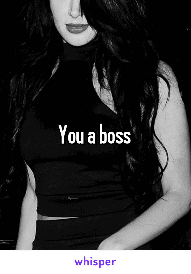 You a boss 