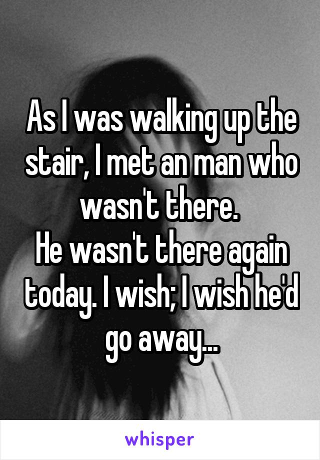 As I was walking up the stair, I met an man who wasn't there. 
He wasn't there again today. I wish; I wish he'd go away...