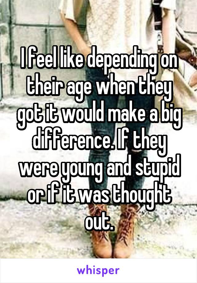I feel like depending on their age when they got it would make a big difference. If they were young and stupid or if it was thought out.