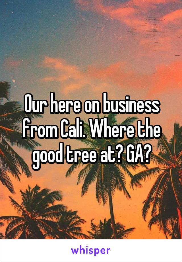 Our here on business from Cali. Where the good tree at? GA?