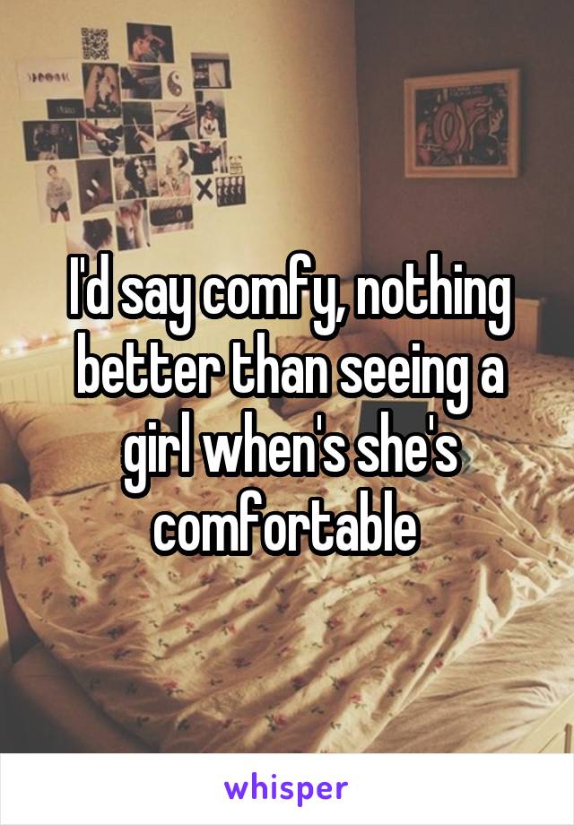 I'd say comfy, nothing better than seeing a girl when's she's comfortable 