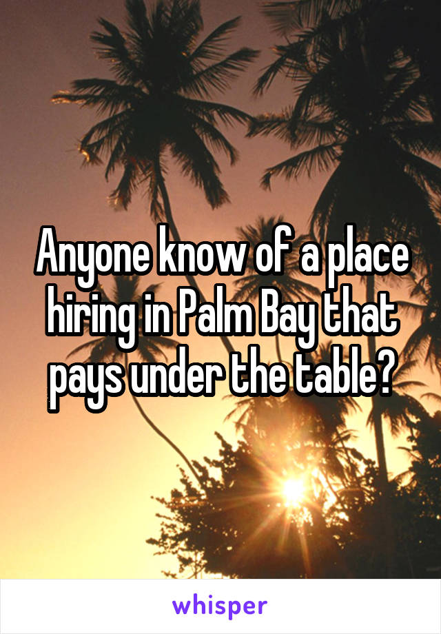 Anyone know of a place hiring in Palm Bay that pays under the table?