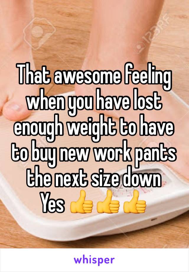 That awesome feeling when you have lost enough weight to have to buy new work pants the next size down
Yes 👍👍👍
