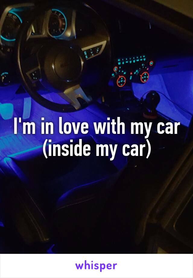 I'm in love with my car (inside my car)