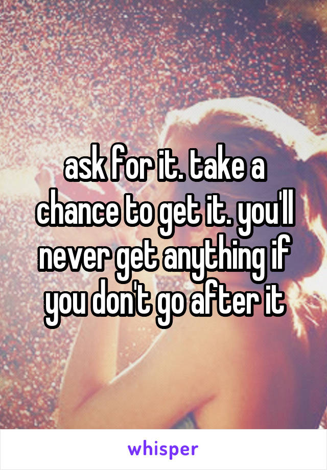 ask for it. take a chance to get it. you'll never get anything if you don't go after it