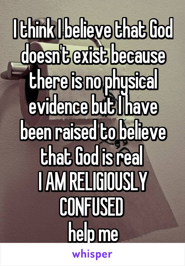 I think I believe that God doesn't exist because there is no physical evidence but I have been raised to believe that God is real 
I AM RELIGIOUSLY CONFUSED 
help me