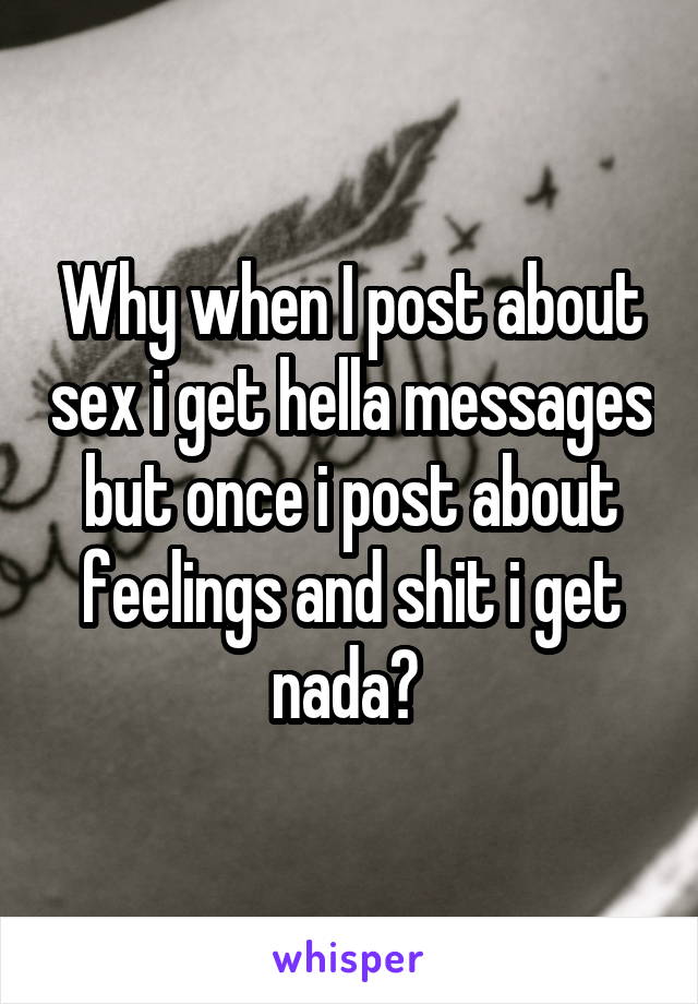 Why when I post about sex i get hella messages but once i post about feelings and shit i get nada? 