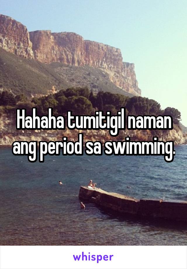 Hahaha tumitigil naman ang period sa swimming.