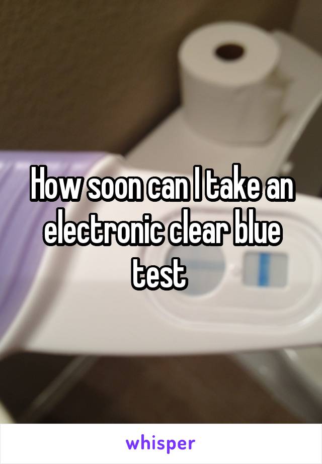 How soon can I take an electronic clear blue test 