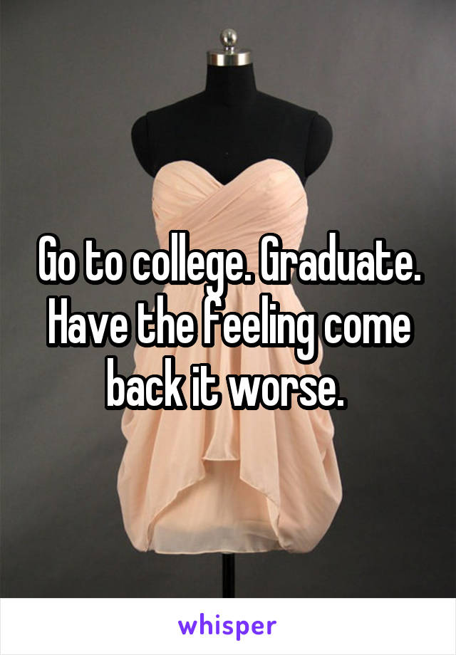 Go to college. Graduate. Have the feeling come back it worse. 