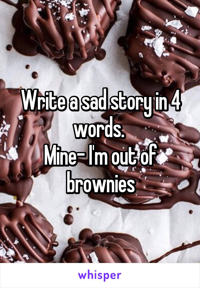 Write a sad story in 4 words. 
Mine- I'm out of brownies