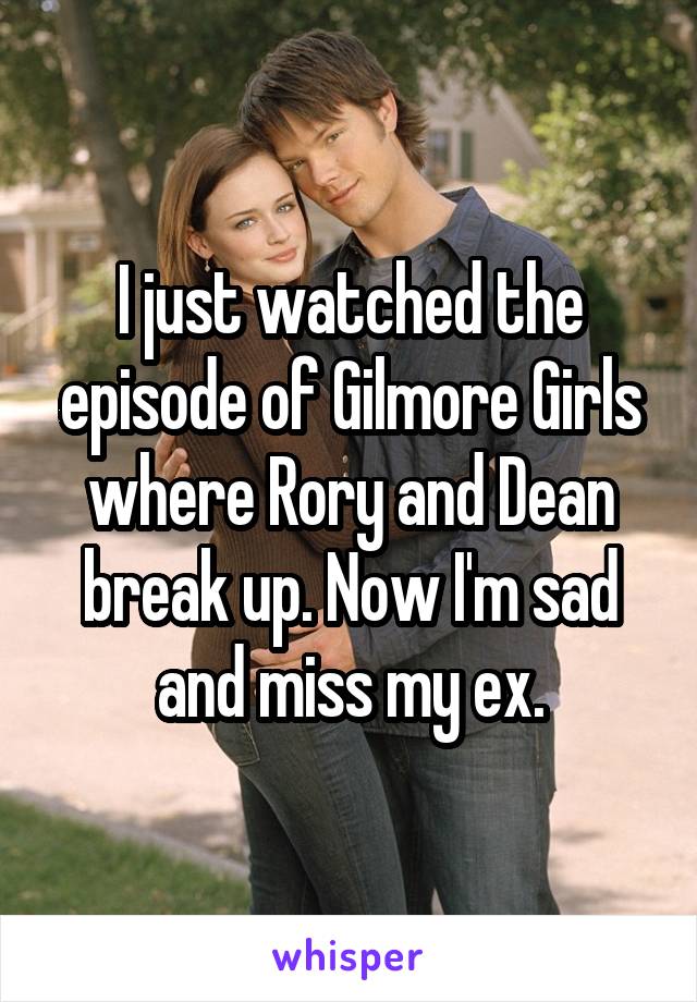 I just watched the episode of Gilmore Girls where Rory and Dean break up. Now I'm sad and miss my ex.