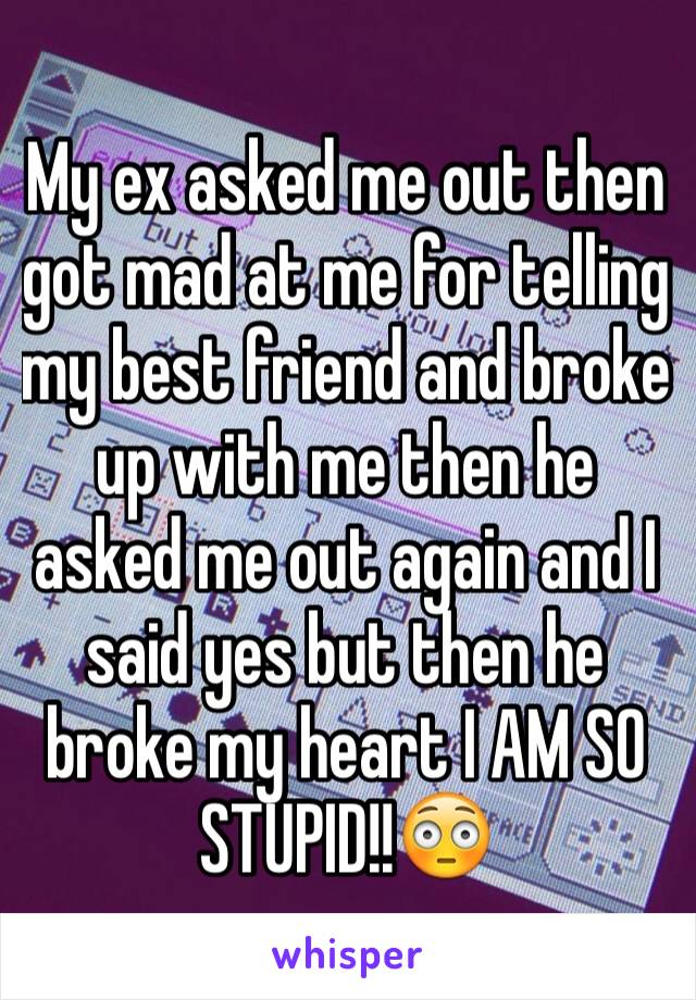 My ex asked me out then got mad at me for telling my best friend and broke up with me then he asked me out again and I said yes but then he broke my heart I AM SO STUPID!!😳