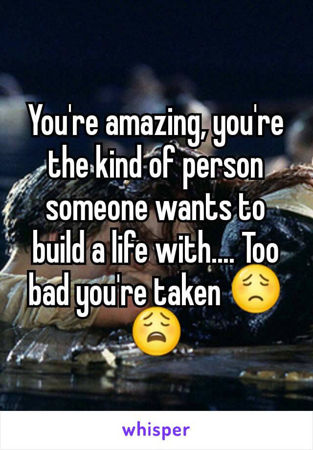 You're amazing, you're the kind of person someone wants to build a life with.... Too bad you're taken 😟😩