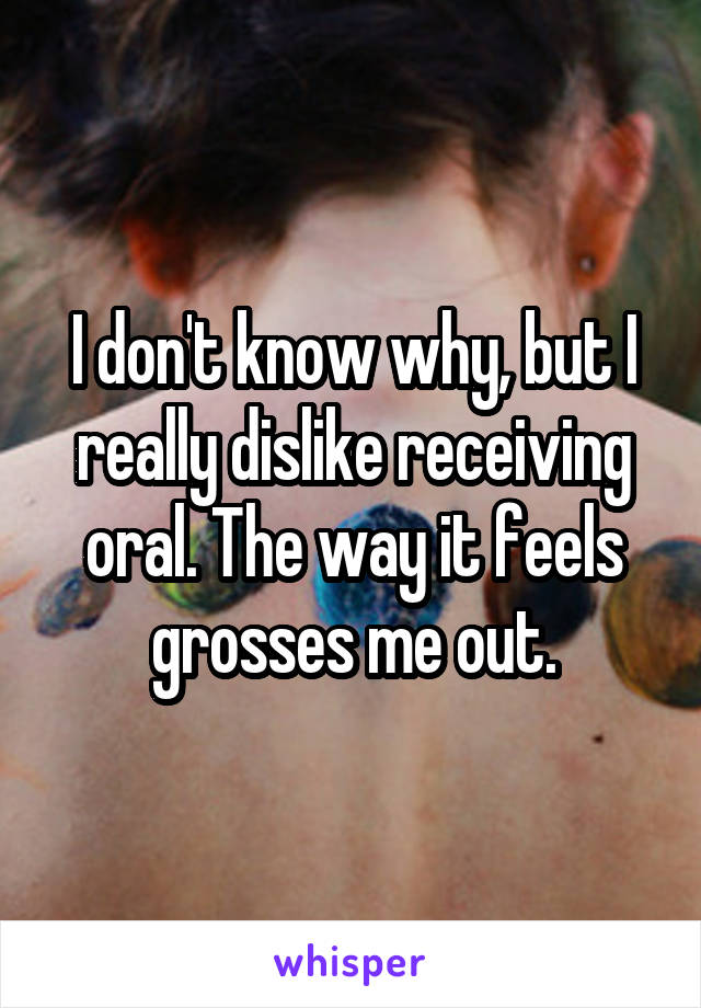 I don't know why, but I really dislike receiving oral. The way it feels grosses me out.