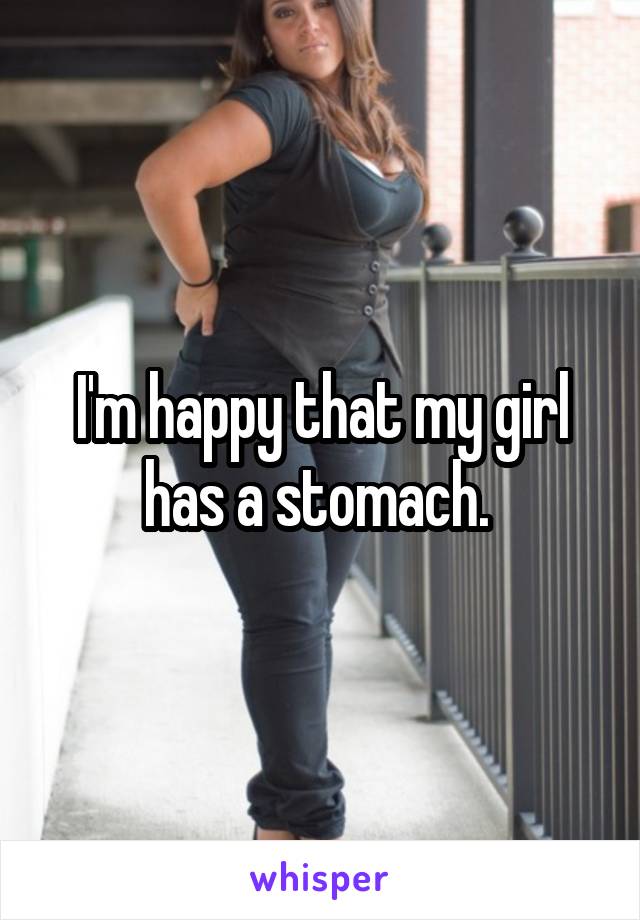 I'm happy that my girl has a stomach. 