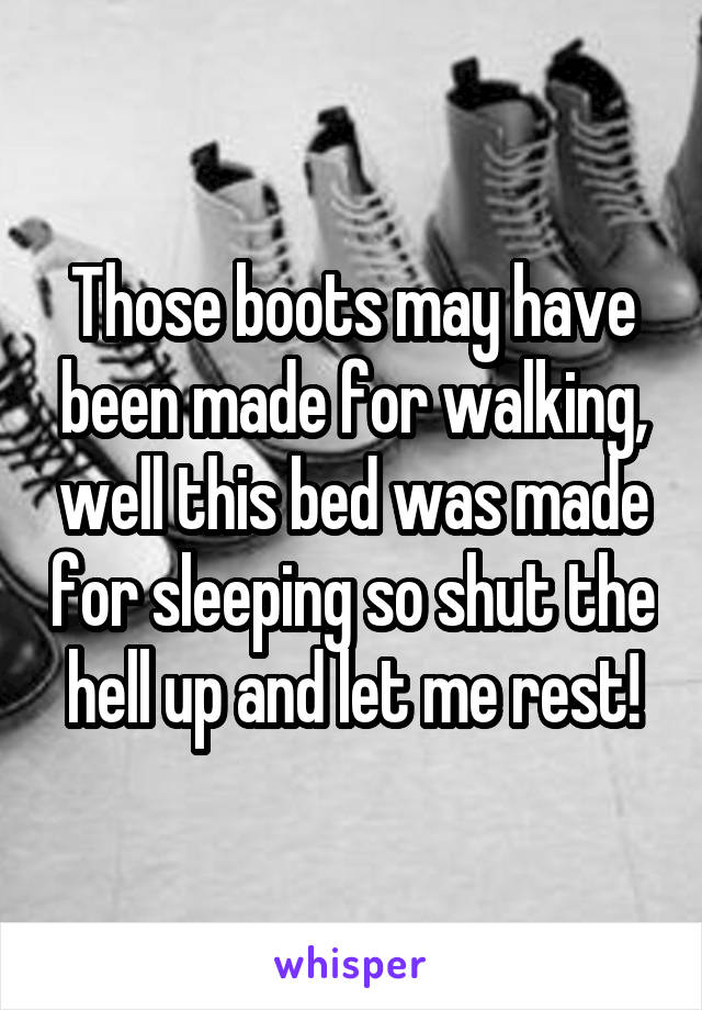 Those boots may have been made for walking, well this bed was made for sleeping so shut the hell up and let me rest!