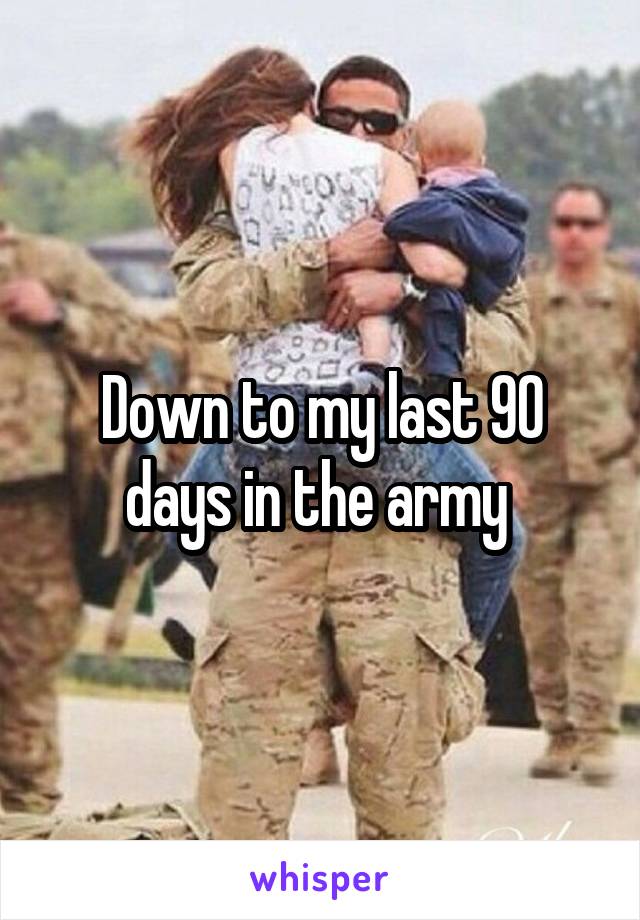 Down to my last 90 days in the army 