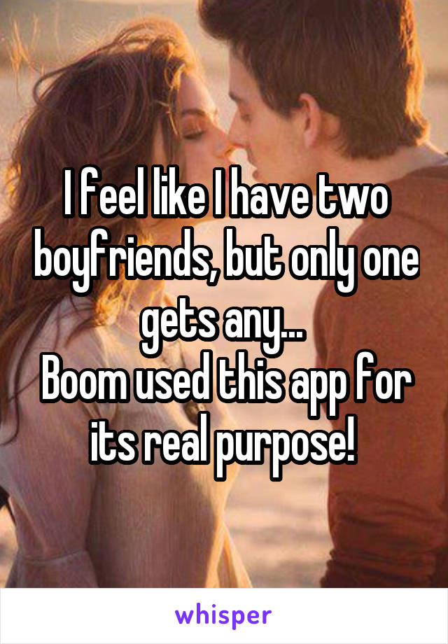 I feel like I have two boyfriends, but only one gets any... 
Boom used this app for its real purpose! 