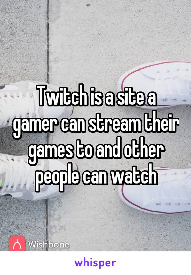 Twitch is a site a gamer can stream their games to and other people can watch