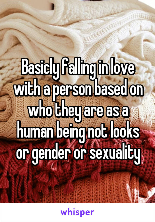 Basicly falling in love with a person based on who they are as a human being not looks or gender or sexuality
