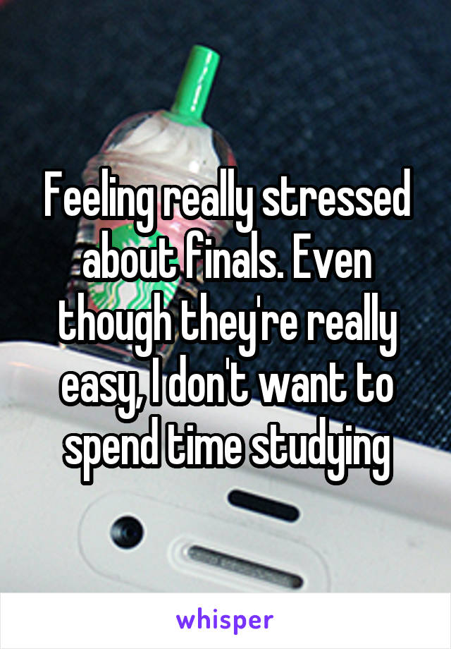 Feeling really stressed about finals. Even though they're really easy, I don't want to spend time studying