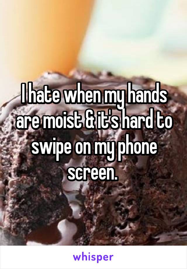 I hate when my hands are moist & it's hard to swipe on my phone screen. 