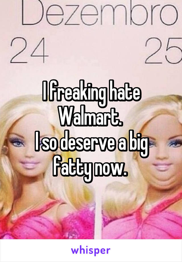 I freaking hate Walmart. 
I so deserve a big fatty now. 
