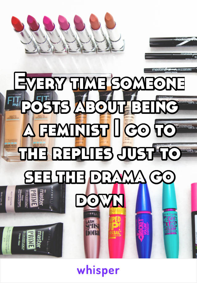 Every time someone posts about being a feminist I go to the replies just to see the drama go down