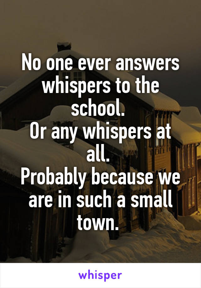 No one ever answers whispers to the school. 
Or any whispers at all. 
Probably because we are in such a small town. 