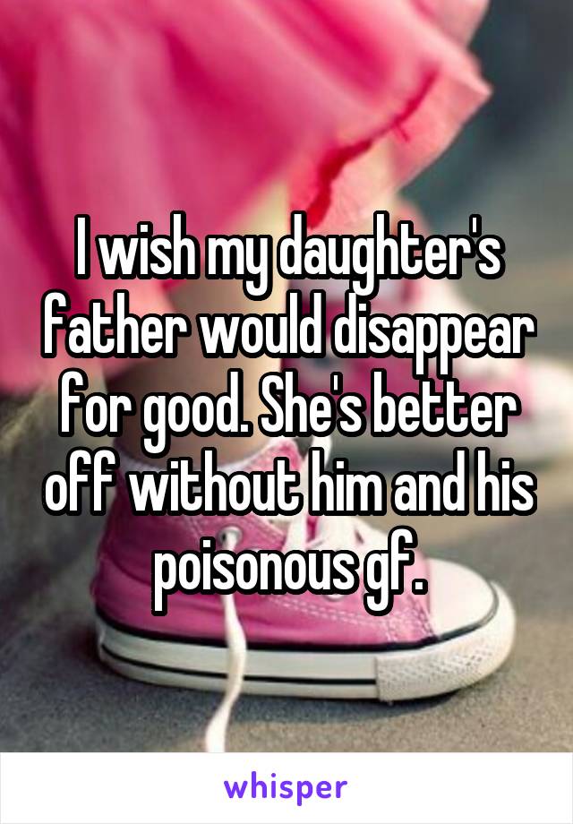 I wish my daughter's father would disappear for good. She's better off without him and his poisonous gf.