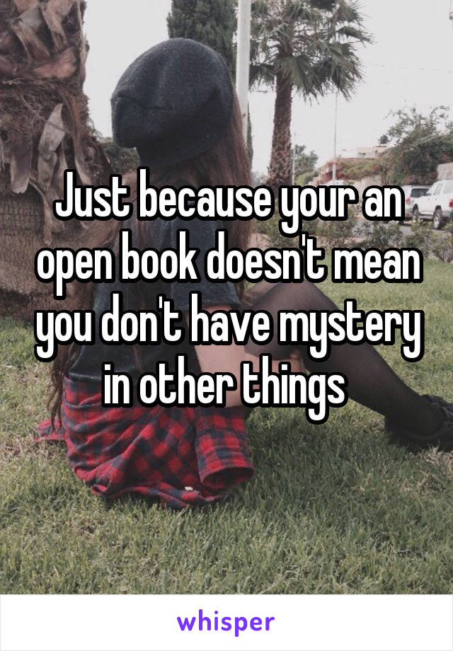 Just because your an open book doesn't mean you don't have mystery in other things 
