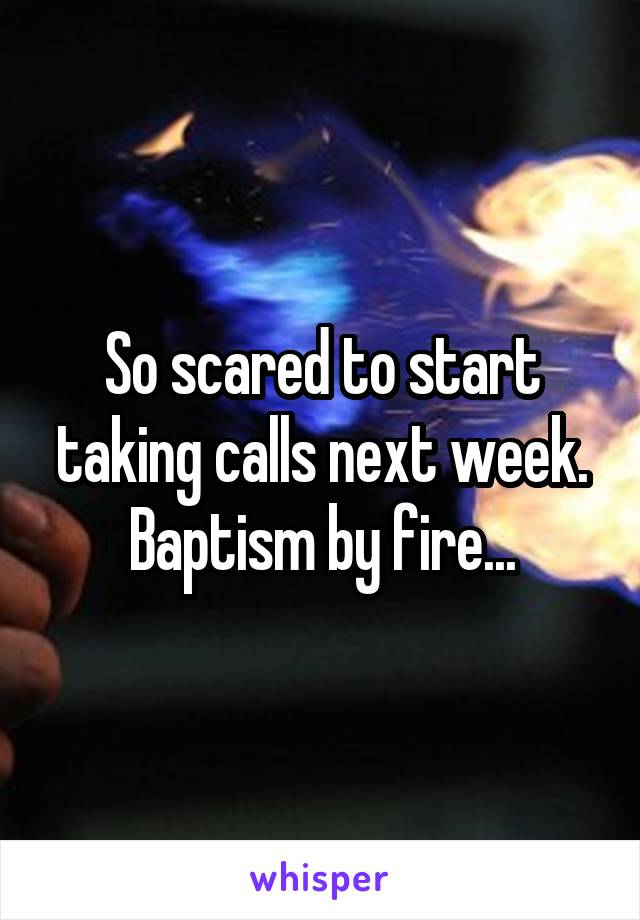 So scared to start taking calls next week. Baptism by fire...