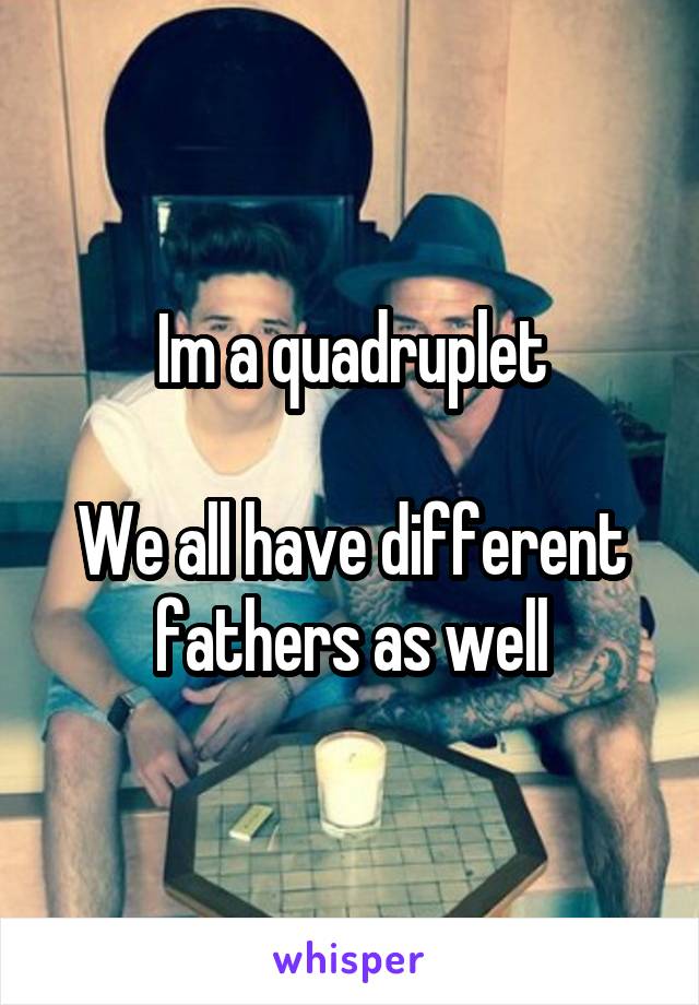 Im a quadruplet

We all have different fathers as well