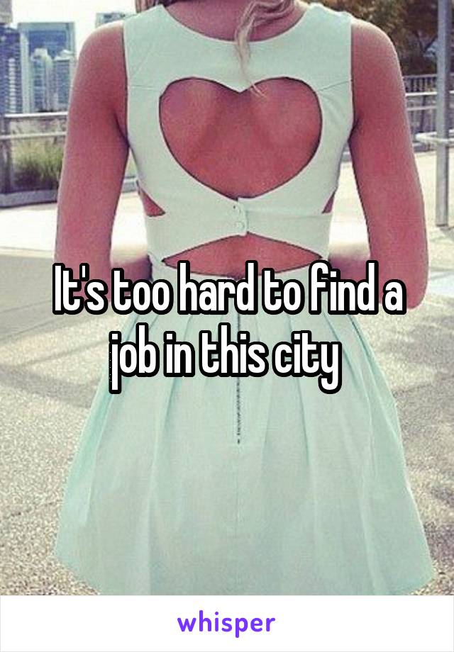 It's too hard to find a job in this city 