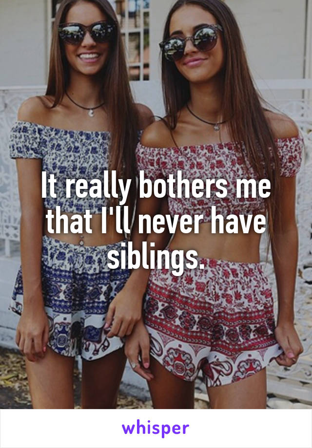 It really bothers me that I'll never have siblings.
