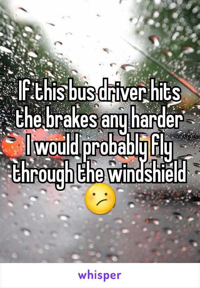 If this bus driver hits the brakes any harder I would probably fly through the windshield 😕
