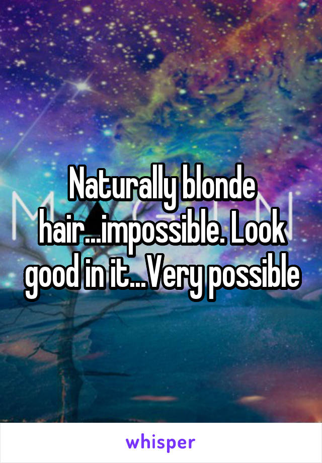 Naturally blonde hair...impossible. Look good in it...Very possible