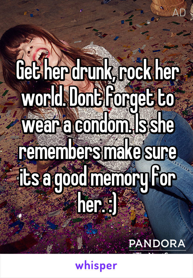 Get her drunk, rock her world. Dont forget to wear a condom. Is she remembers make sure its a good memory for her. :)