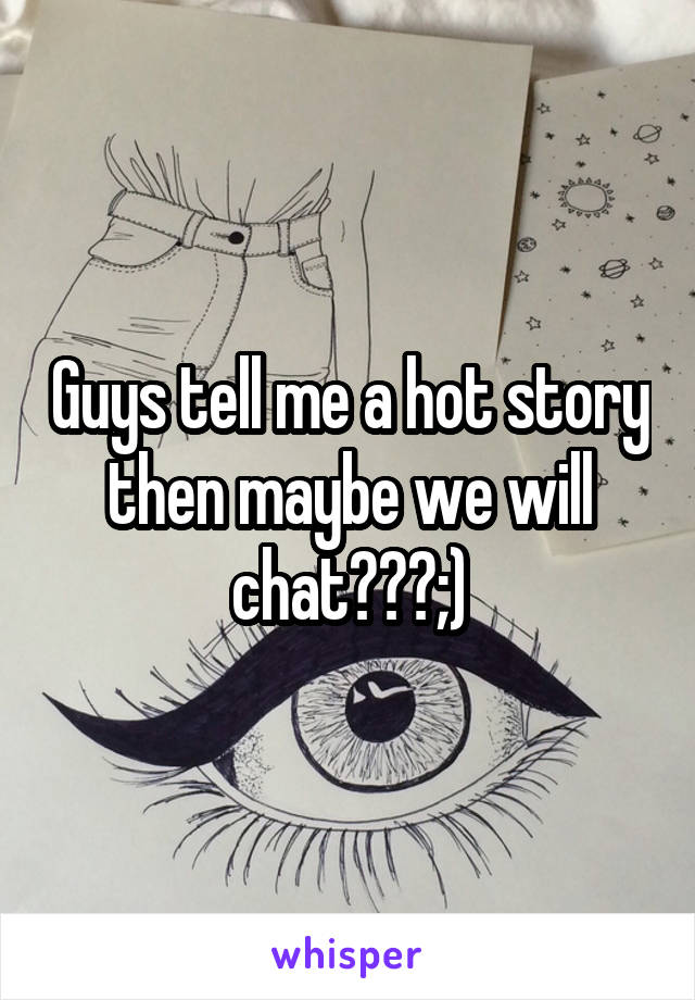 Guys tell me a hot story then maybe we will chat???;)