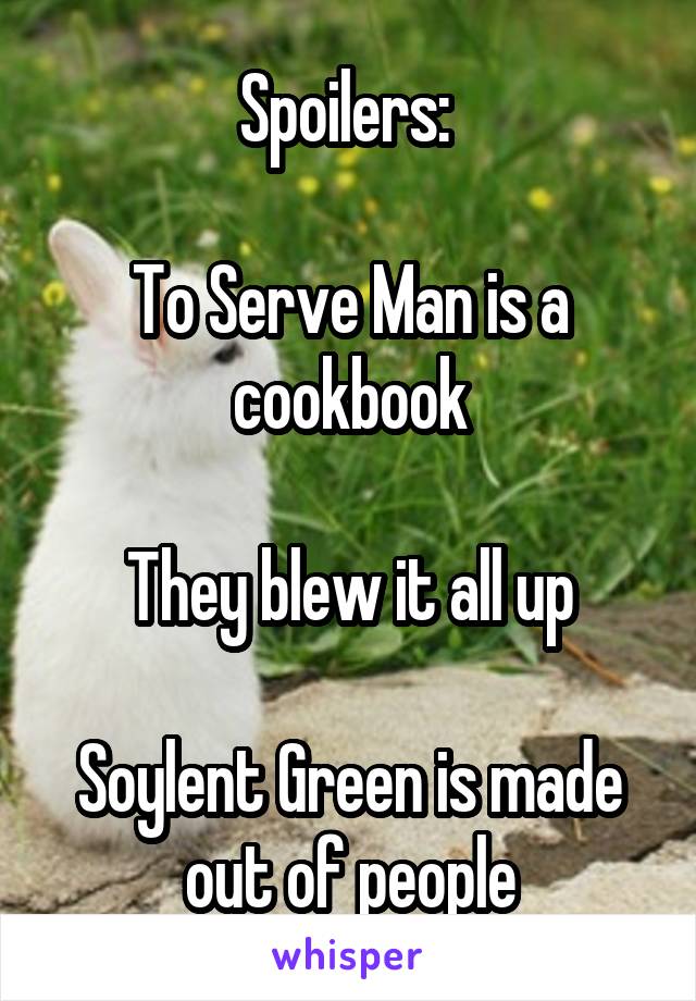 Spoilers: 

To Serve Man is a cookbook

They blew it all up

Soylent Green is made out of people