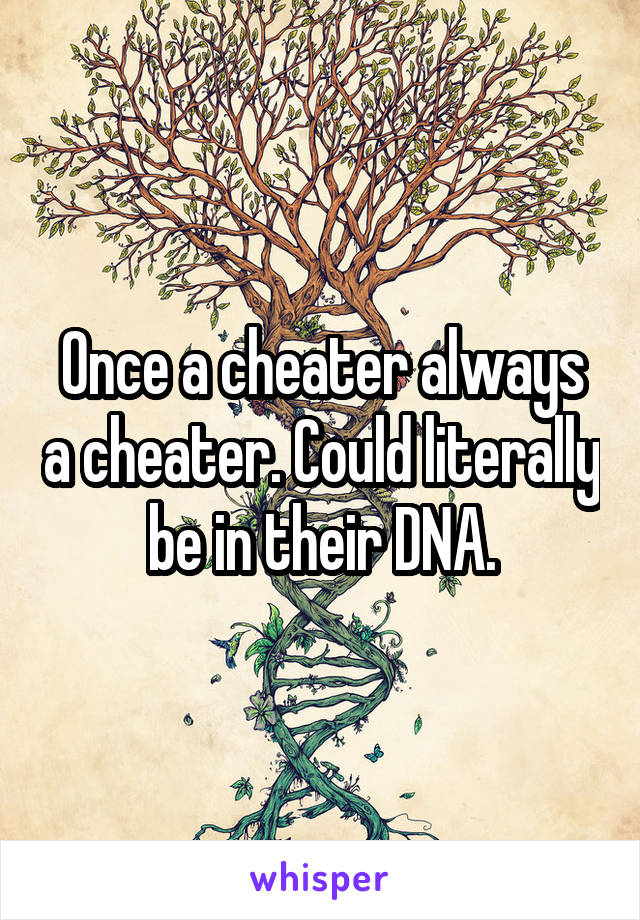 Once a cheater always a cheater. Could literally be in their DNA.