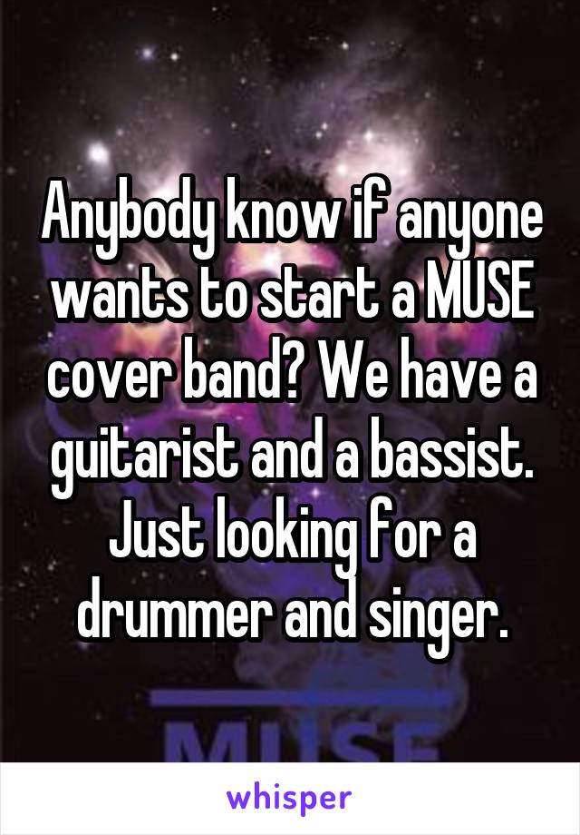 Anybody know if anyone wants to start a MUSE cover band? We have a guitarist and a bassist. Just looking for a drummer and singer.