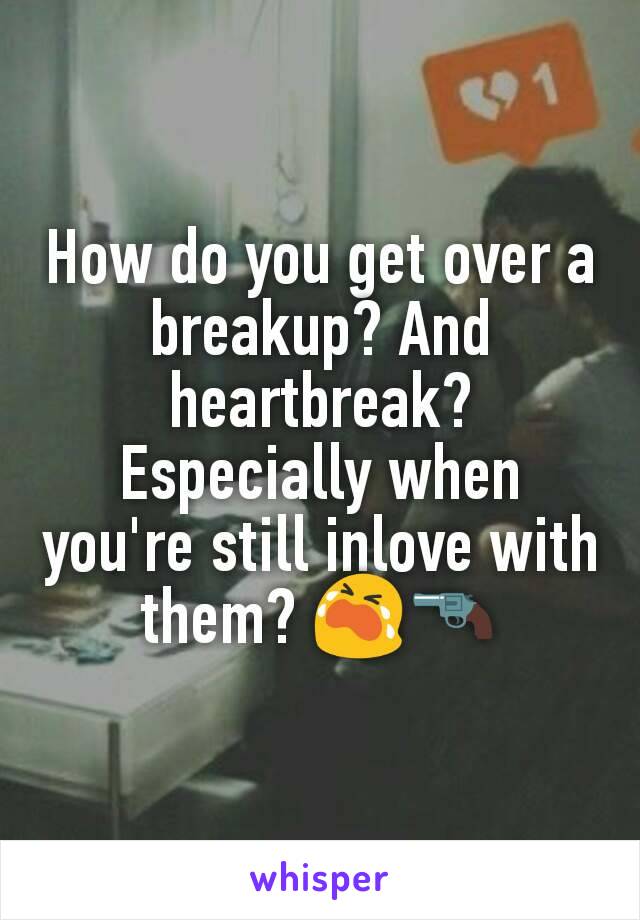 How do you get over a breakup? And heartbreak? Especially when you're still inlove with them? 😭🔫