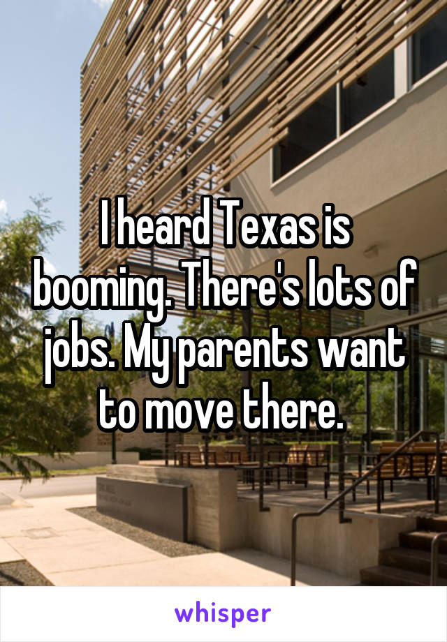 I heard Texas is booming. There's lots of jobs. My parents want to move there. 