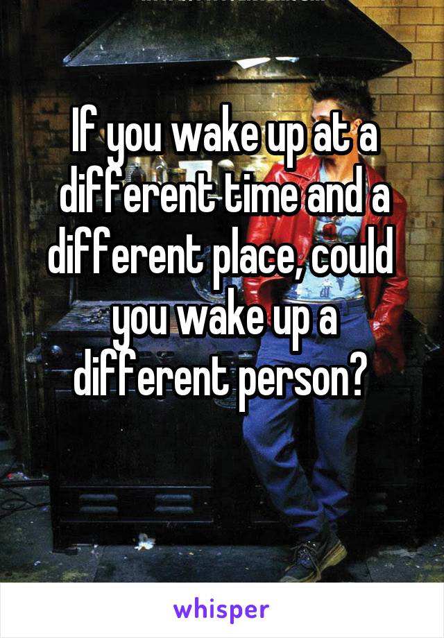 If you wake up at a different time and a different place, could  you wake up a different person? 

