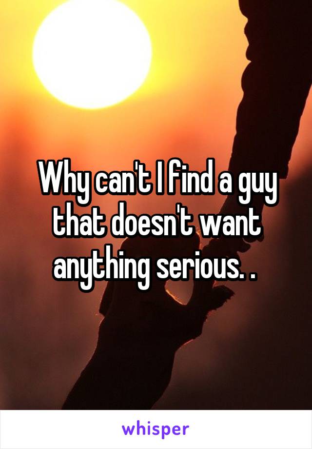 Why can't I find a guy that doesn't want anything serious. . 