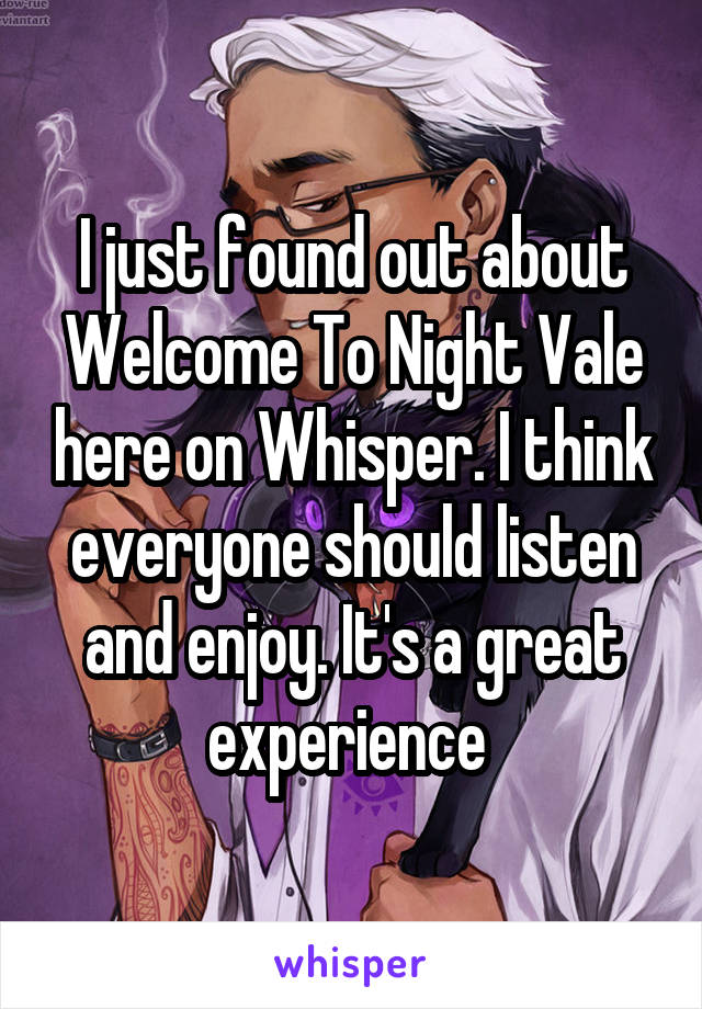 I just found out about Welcome To Night Vale here on Whisper. I think everyone should listen and enjoy. It's a great experience 